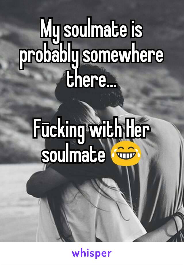 My soulmate is probably somewhere there...

Fūcking with Her soulmate 😂