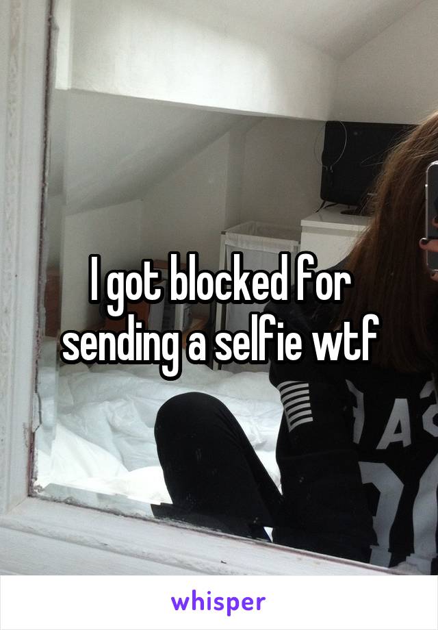 I got blocked for sending a selfie wtf