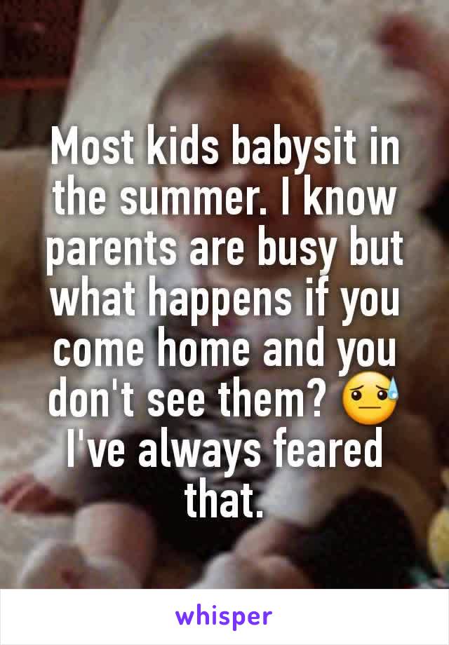 Most kids babysit in the summer. I know parents are busy but what happens if you come home and you don't see them? 😓 I've always feared that.