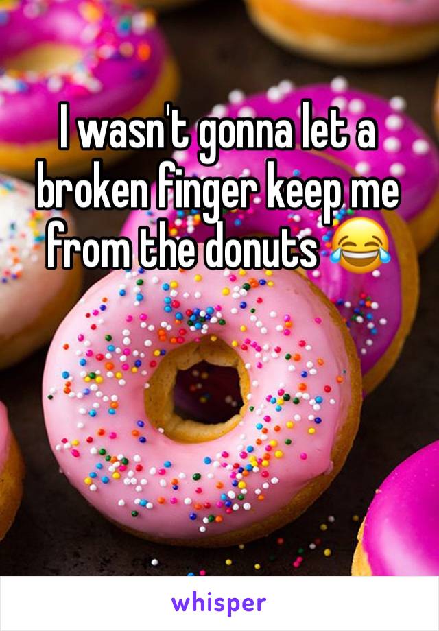 I wasn't gonna let a broken finger keep me from the donuts 😂