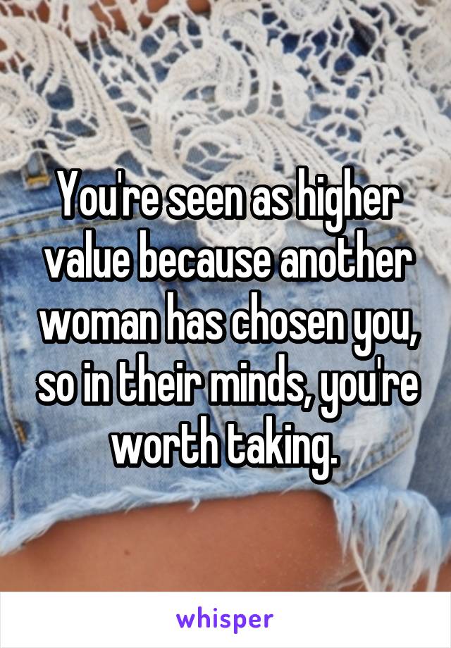 You're seen as higher value because another woman has chosen you, so in their minds, you're worth taking. 