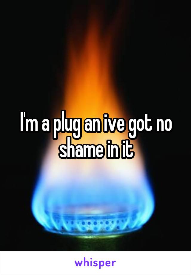 I'm a plug an ive got no shame in it