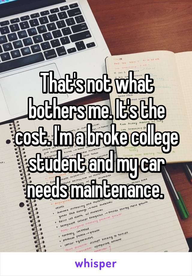 That's not what bothers me. It's the cost. I'm a broke college student and my car needs maintenance. 