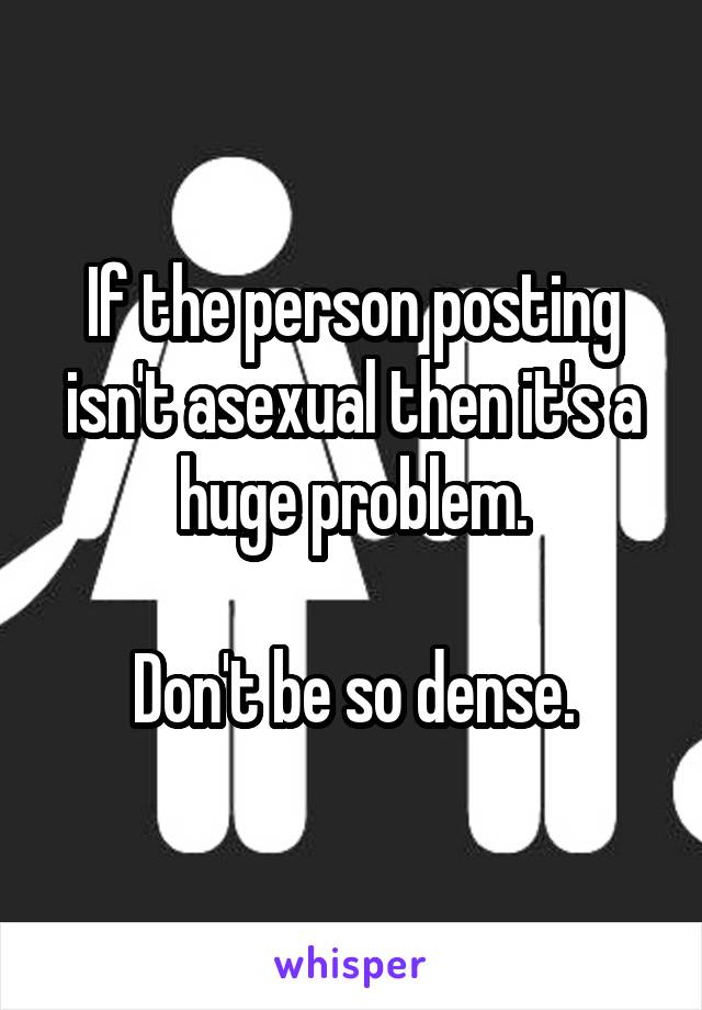 If the person posting isn't asexual then it's a huge problem.

Don't be so dense.