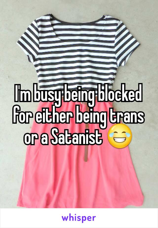 I'm busy being blocked for either being trans or a Satanist 😂