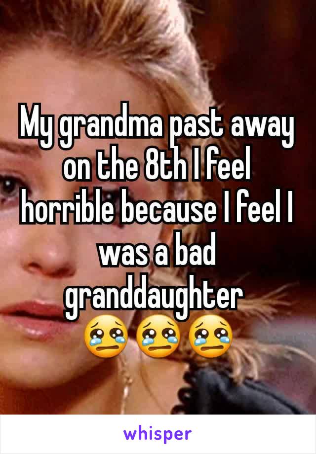 My grandma past away on the 8th I feel horrible because I feel I was a bad granddaughter 
😢😢😢