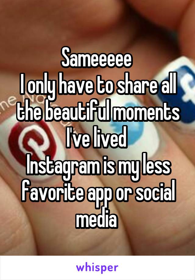 Sameeeee 
I only have to share all the beautiful moments I've lived 
Instagram is my less favorite app or social media 