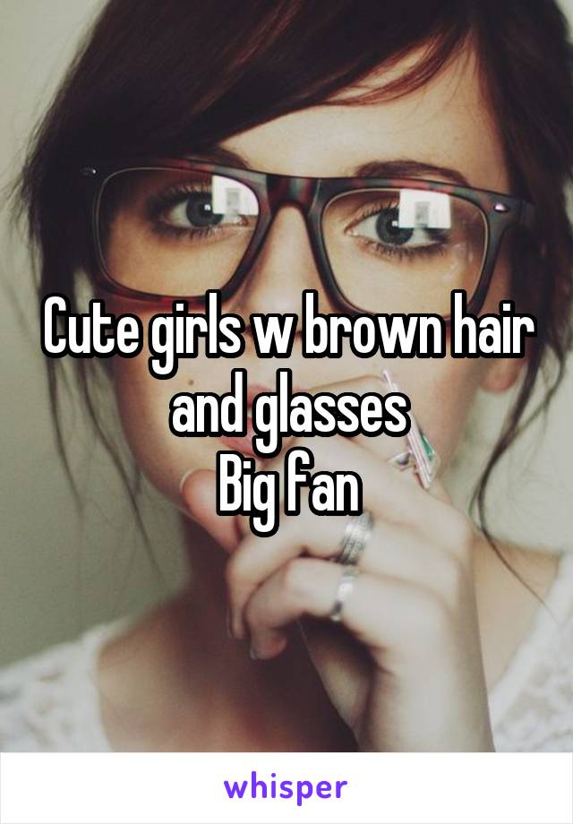 Cute girls w brown hair and glasses
Big fan