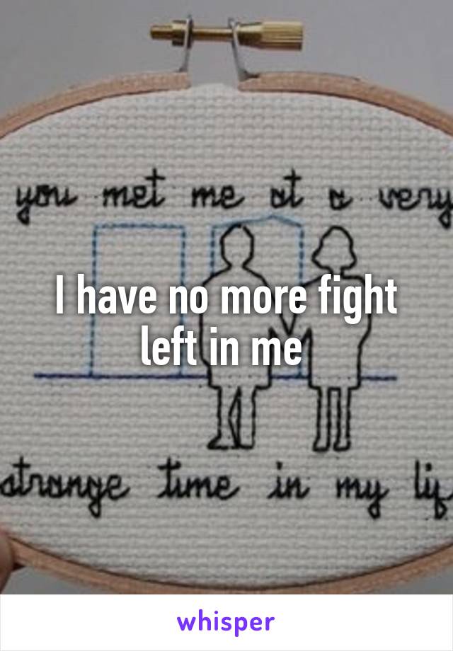 I have no more fight left in me 