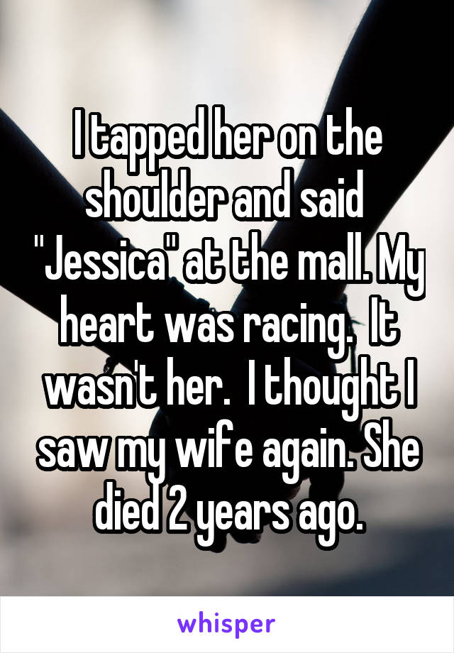 I tapped her on the shoulder and said  "Jessica" at the mall. My heart was racing.  It wasn't her.  I thought I saw my wife again. She died 2 years ago.