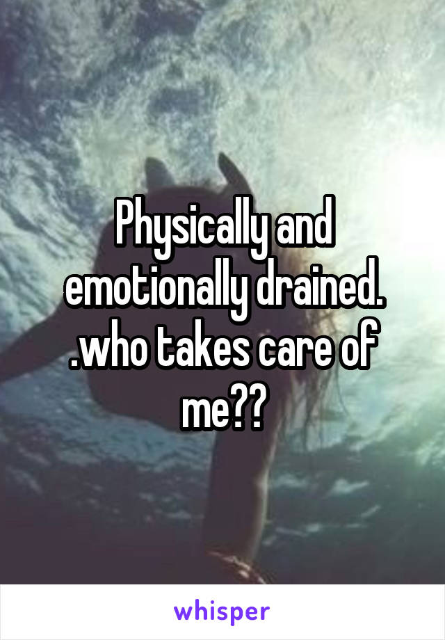 Physically and emotionally drained. .who takes care of me??