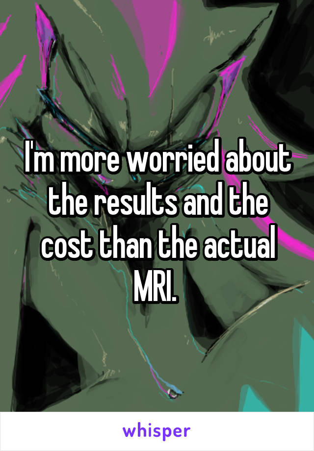 I'm more worried about the results and the cost than the actual MRI. 