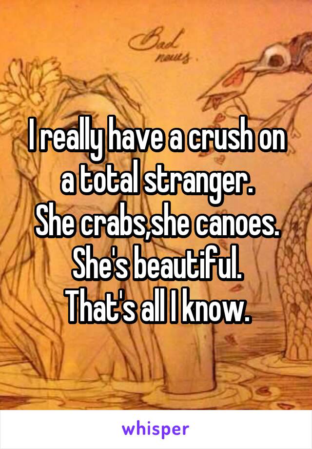 I really have a crush on a total stranger.
She crabs,she canoes.
She's beautiful.
That's all I know.