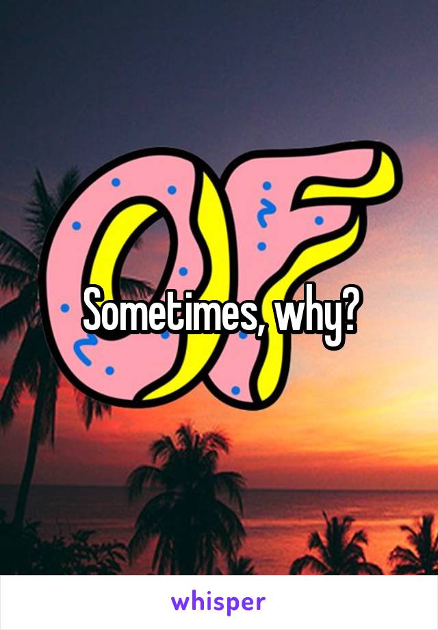 Sometimes, why?