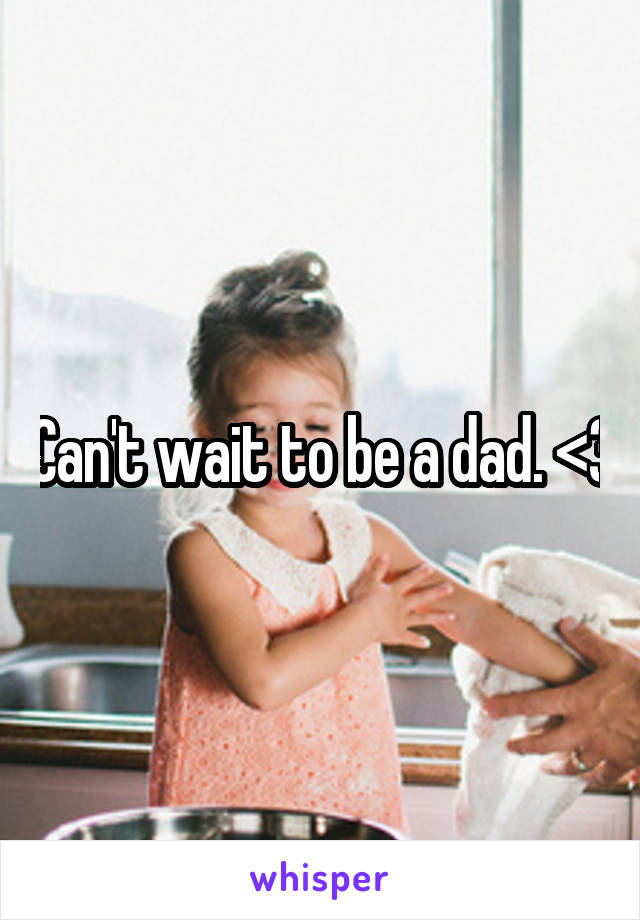 Can't wait to be a dad. <3