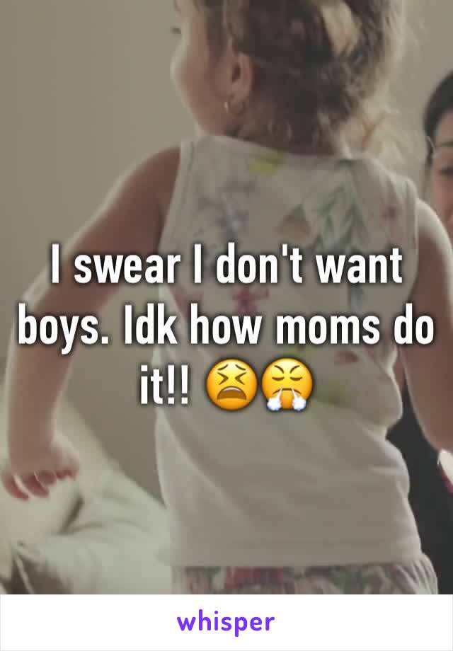 I swear I don't want boys. Idk how moms do it!! 😫😤