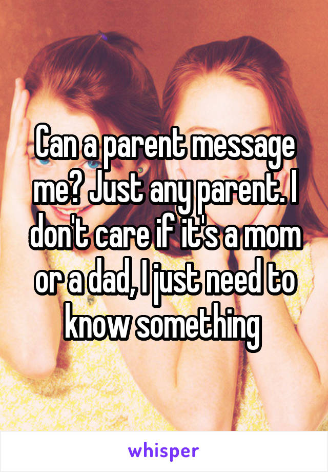 Can a parent message me? Just any parent. I don't care if it's a mom or a dad, I just need to know something 