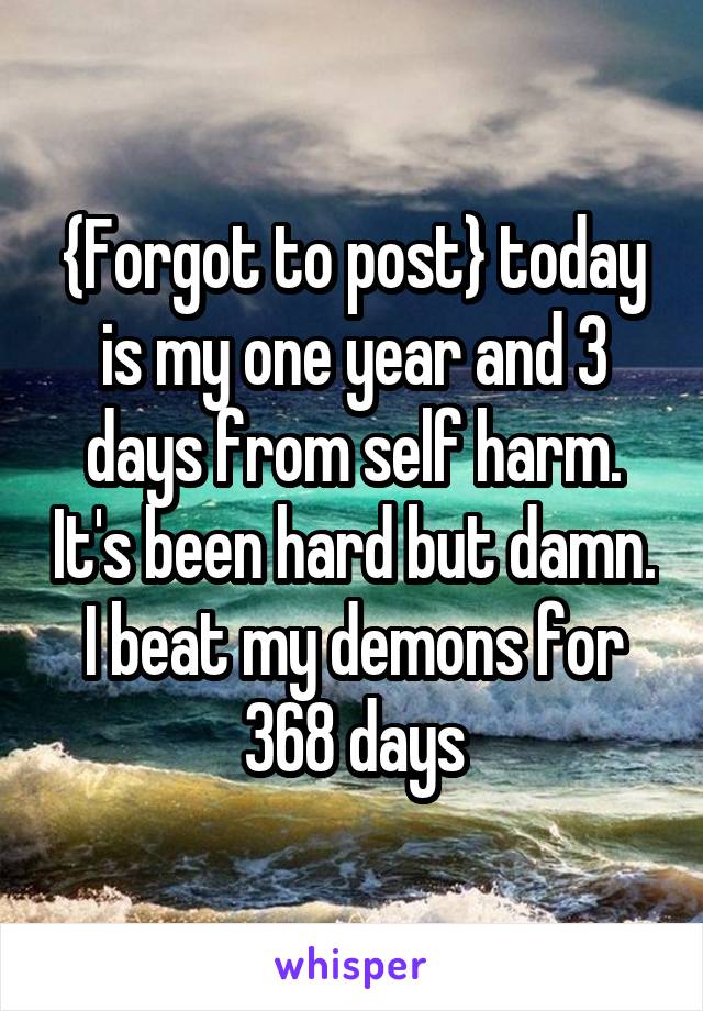{Forgot to post} today is my one year and 3 days from self harm. It's been hard but damn. I beat my demons for 368 days