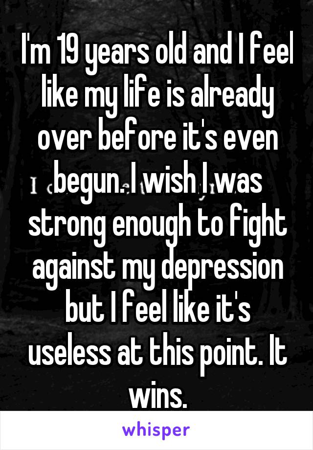I'm 19 years old and I feel like my life is already over before it's even begun. I wish I was strong enough to fight against my depression but I feel like it's useless at this point. It wins.