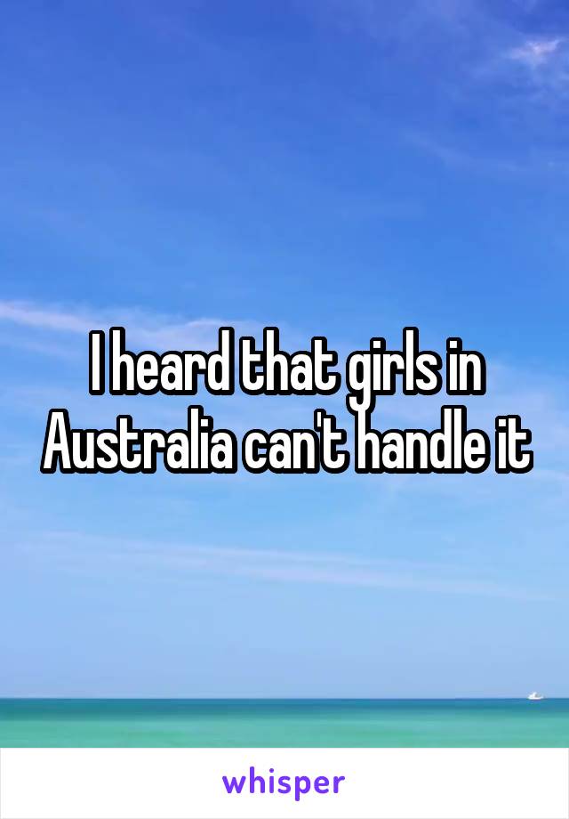 I heard that girls in Australia can't handle it