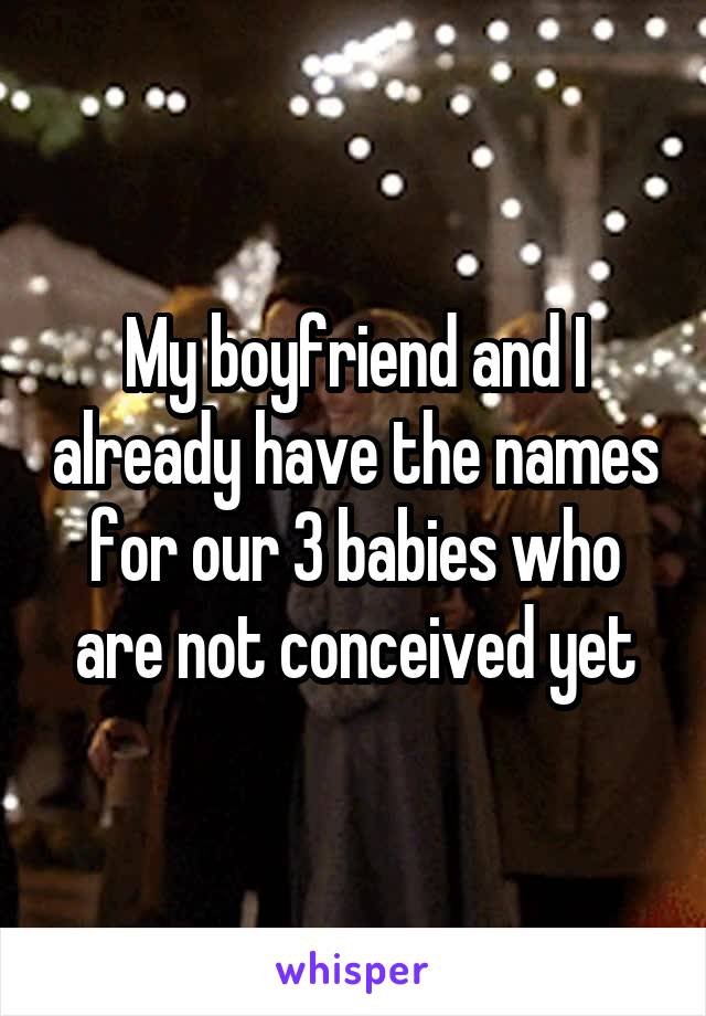 My boyfriend and I already have the names for our 3 babies who are not conceived yet
