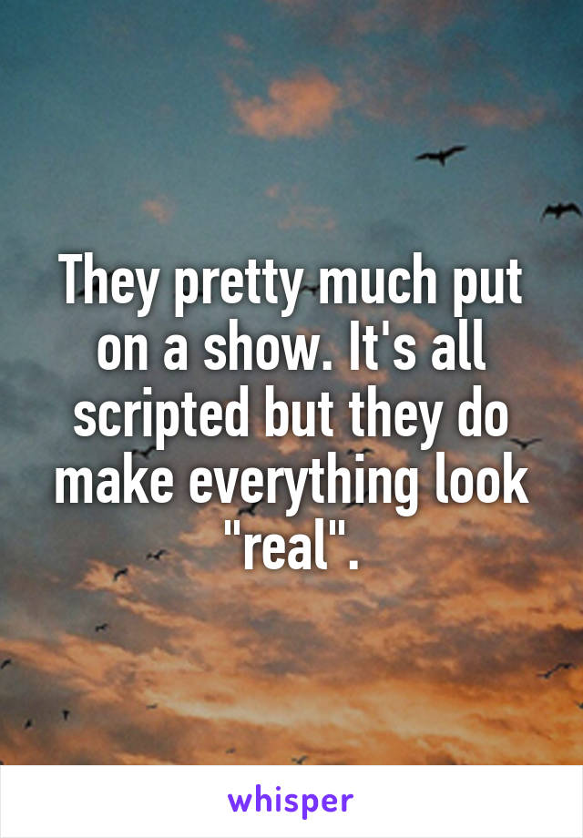 They pretty much put on a show. It's all scripted but they do make everything look "real".