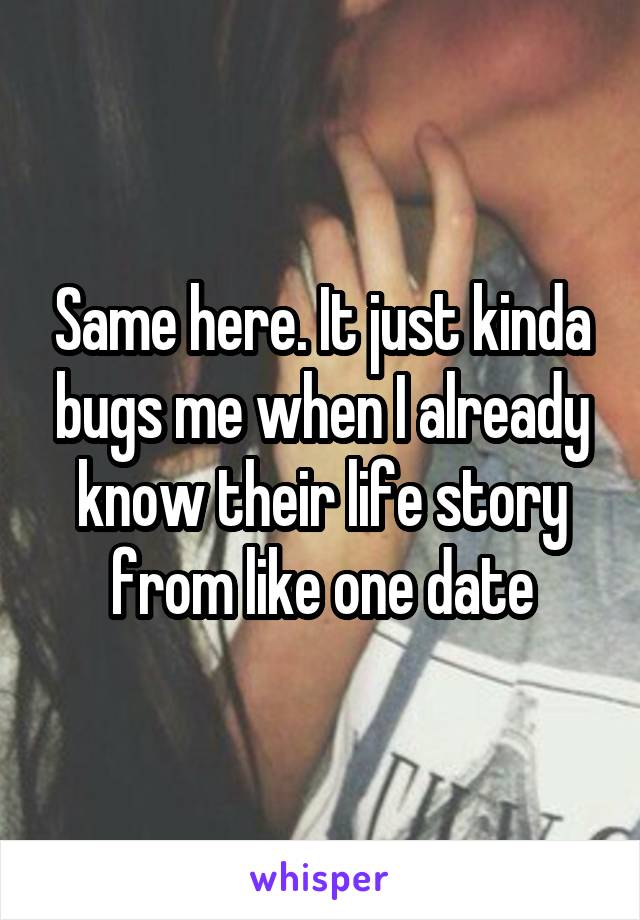 Same here. It just kinda bugs me when I already know their life story from like one date
