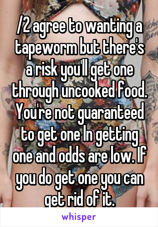 /2 agree to wanting a tapeworm but there's a risk you'll get one through uncooked food. You're not guaranteed to get one In getting one and odds are low. If you do get one you can get rid of it.