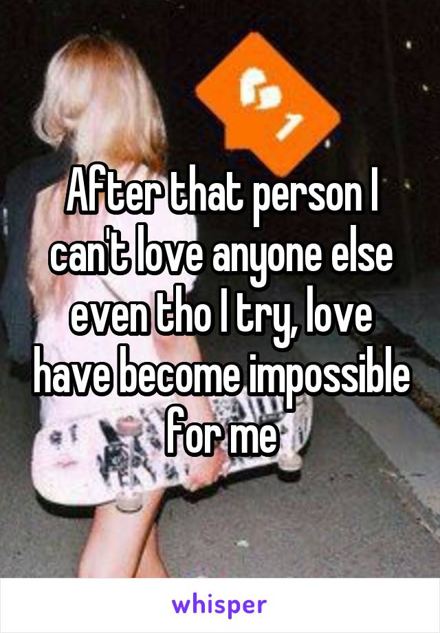 After that person I can't love anyone else even tho I try, love have become impossible for me