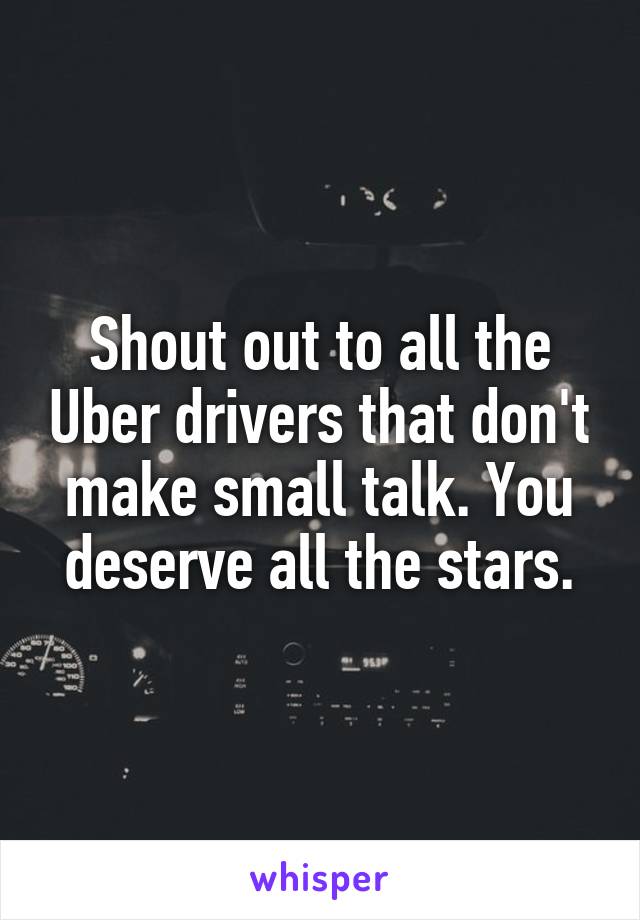 Shout out to all the Uber drivers that don't make small talk. You deserve all the stars.