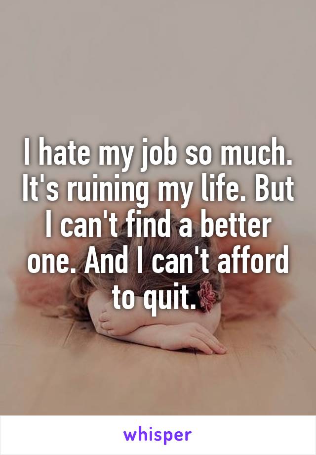I hate my job so much. It's ruining my life. But I can't find a better one. And I can't afford to quit. 