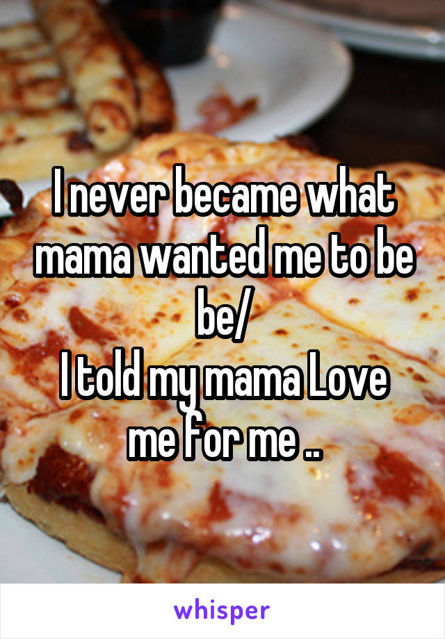 I never became what mama wanted me to be be/
I told my mama Love me for me ..