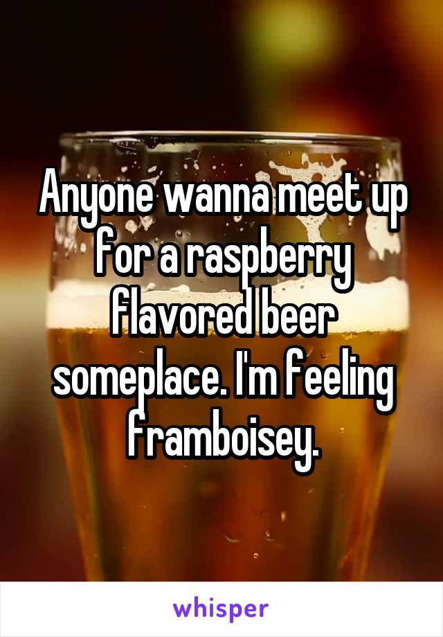 Anyone wanna meet up for a raspberry flavored beer someplace. I'm feeling framboisey.