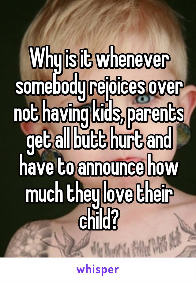 Why is it whenever somebody rejoices over not having kids, parents get all butt hurt and have to announce how much they love their child?