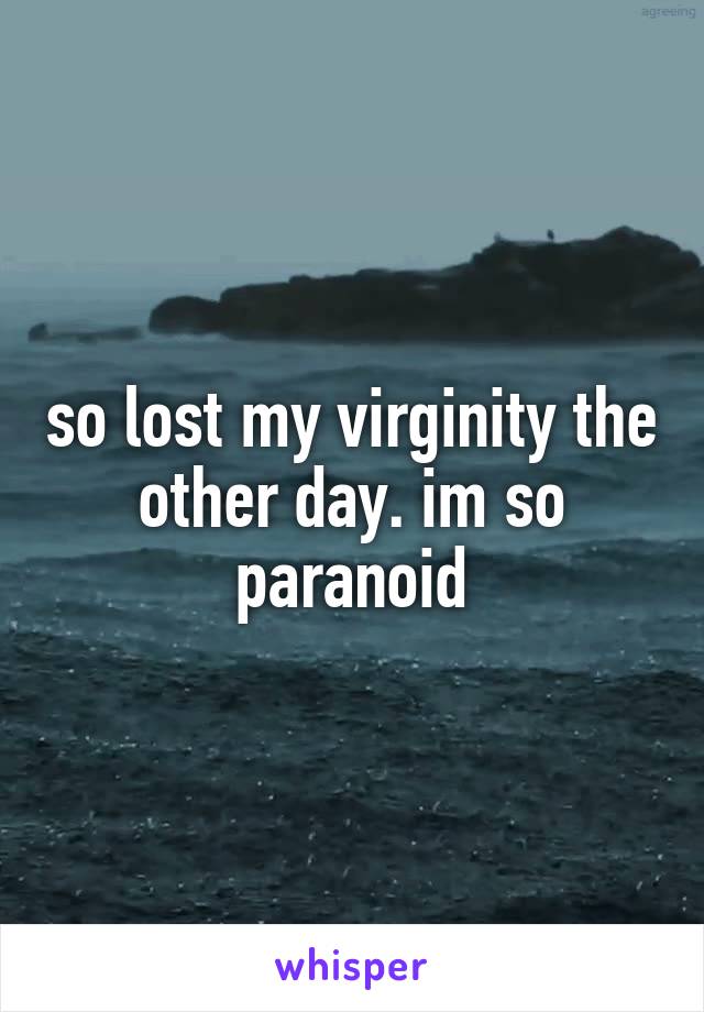so lost my virginity the other day. im so paranoid