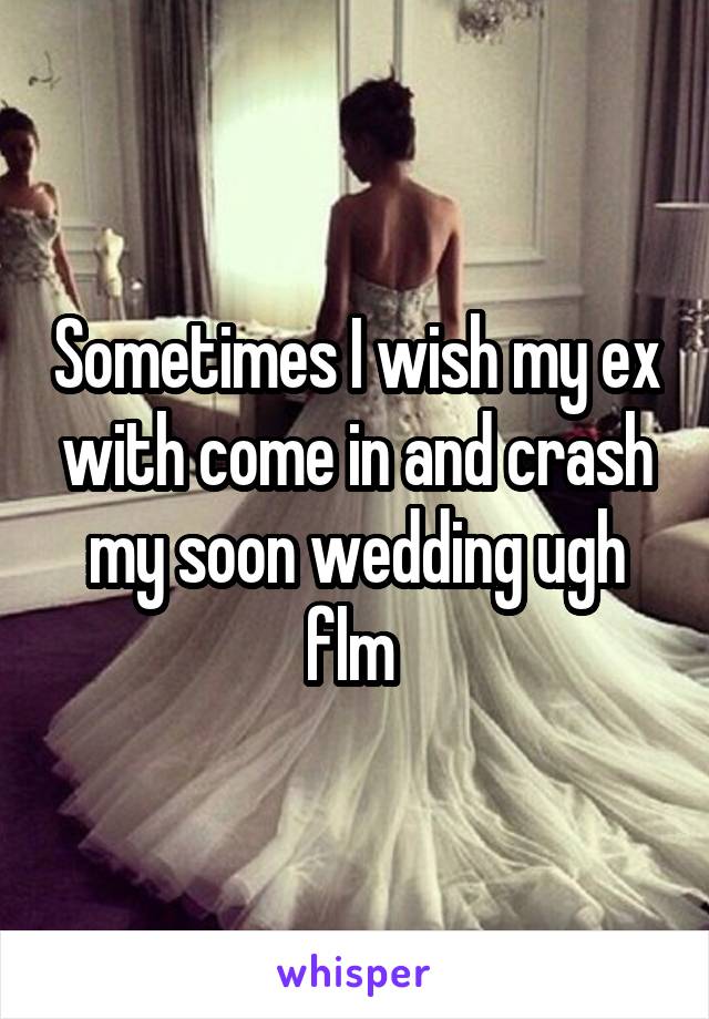 Sometimes I wish my ex with come in and crash my soon wedding ugh flm 