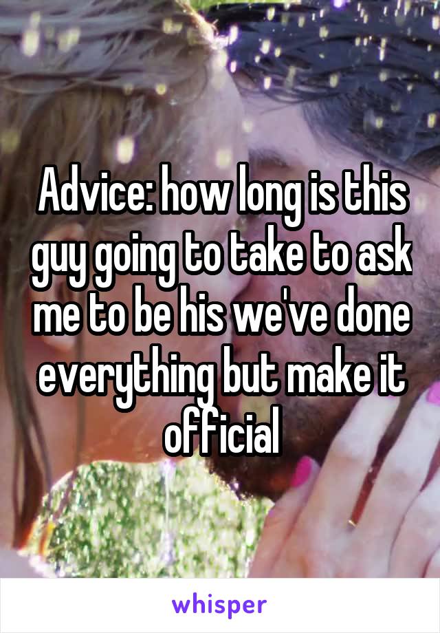 Advice: how long is this guy going to take to ask me to be his we've done everything but make it official