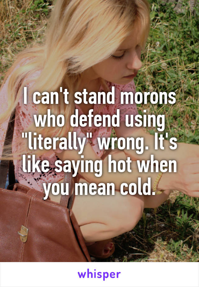 I can't stand morons who defend using "literally" wrong. It's like saying hot when you mean cold.