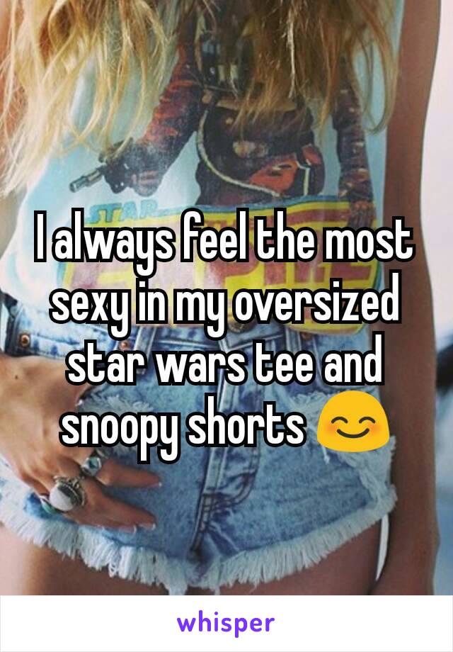 I always feel the most sexy in my oversized star wars tee and snoopy shorts 😊