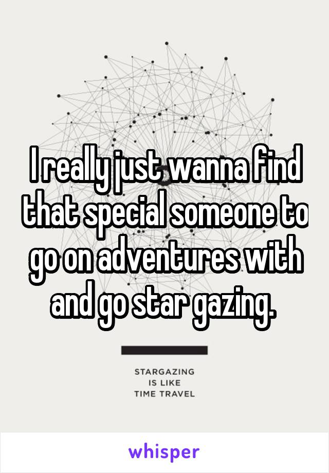 I really just wanna find that special someone to go on adventures with and go star gazing. 