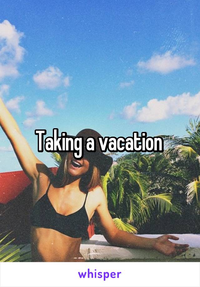 Taking a vacation 
