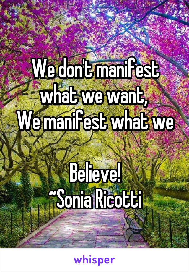 We don't manifest what we want, 
We manifest what we 
Believe!
~Sonia Ricotti