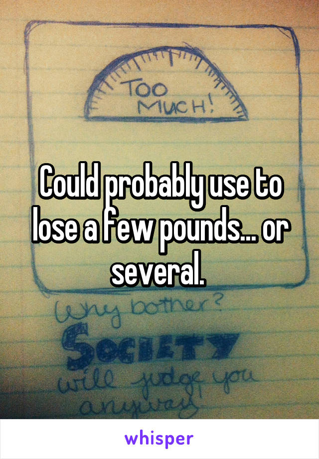 Could probably use to lose a few pounds... or several. 