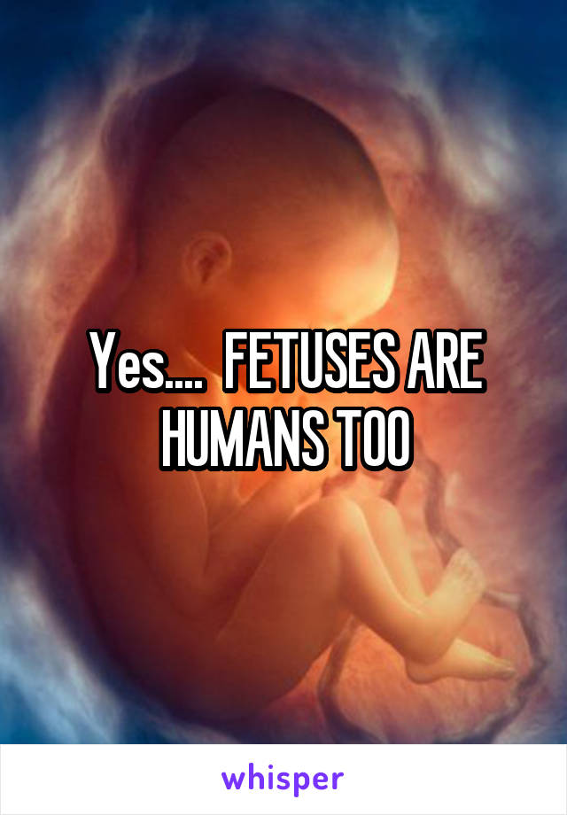 Yes....  FETUSES ARE HUMANS TOO