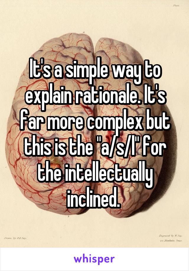 It's a simple way to explain rationale. It's far more complex but this is the "a/s/l" for the intellectually inclined. 