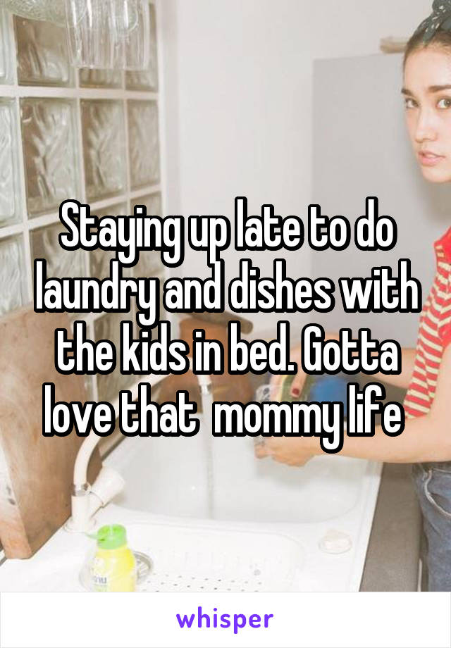 Staying up late to do laundry and dishes with the kids in bed. Gotta love that  mommy life 