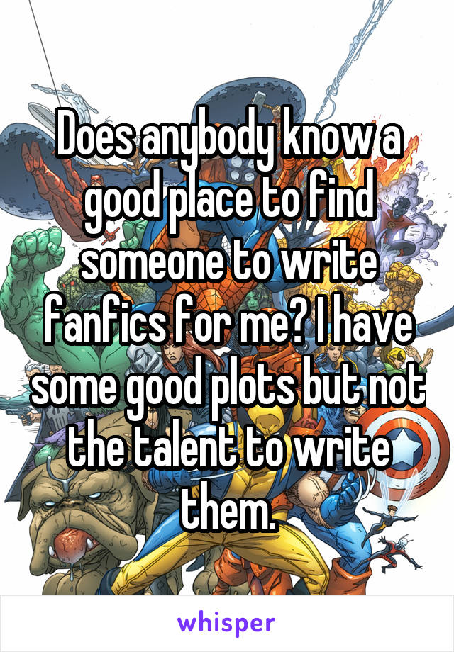Does anybody know a good place to find someone to write fanfics for me? I have some good plots but not the talent to write them.