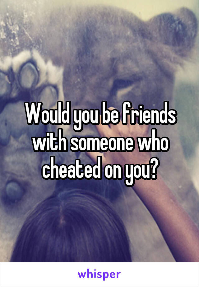 Would you be friends with someone who cheated on you?