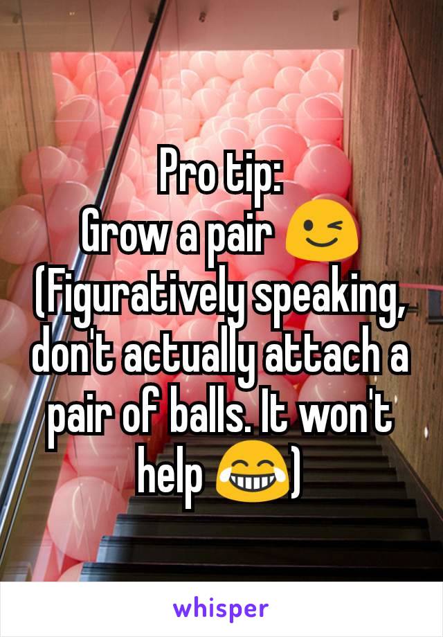 Pro tip:
Grow a pair 😉
(Figuratively speaking, don't actually attach a pair of balls. It won't help 😂)