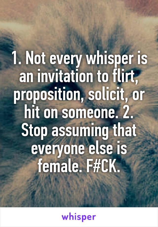 1. Not every whisper is an invitation to flirt, proposition, solicit, or hit on someone. 2. Stop assuming that everyone else is female. F#CK.